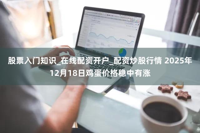 股票入门知识_在线配资开户_配资炒股行情 2025年12月18日鸡蛋价格稳中有涨