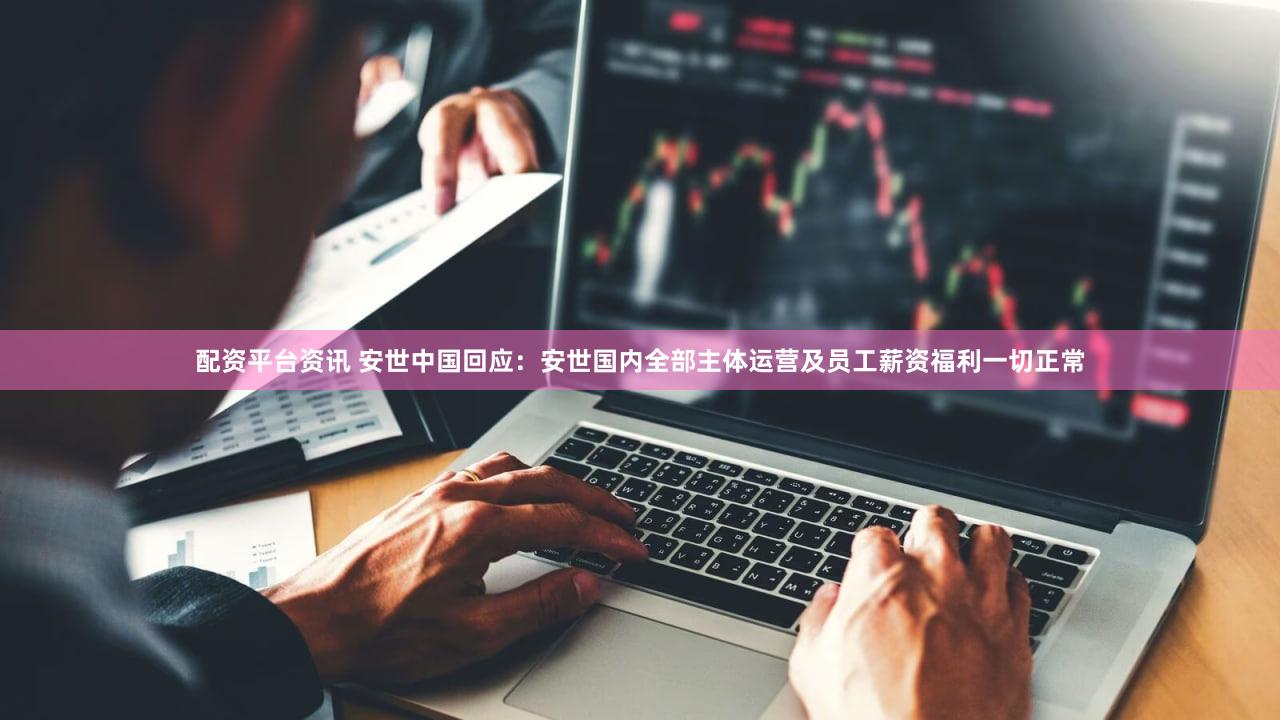 配资平台资讯 安世中国回应:安世国内全部主体运营及员工薪资福利一切正常