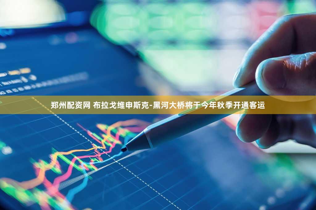 郑州配资网 布拉戈维申斯克-黑河大桥将于今年秋季开通客运