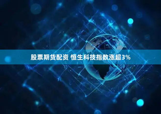 股票期货配资 恒生科技指数涨超3%