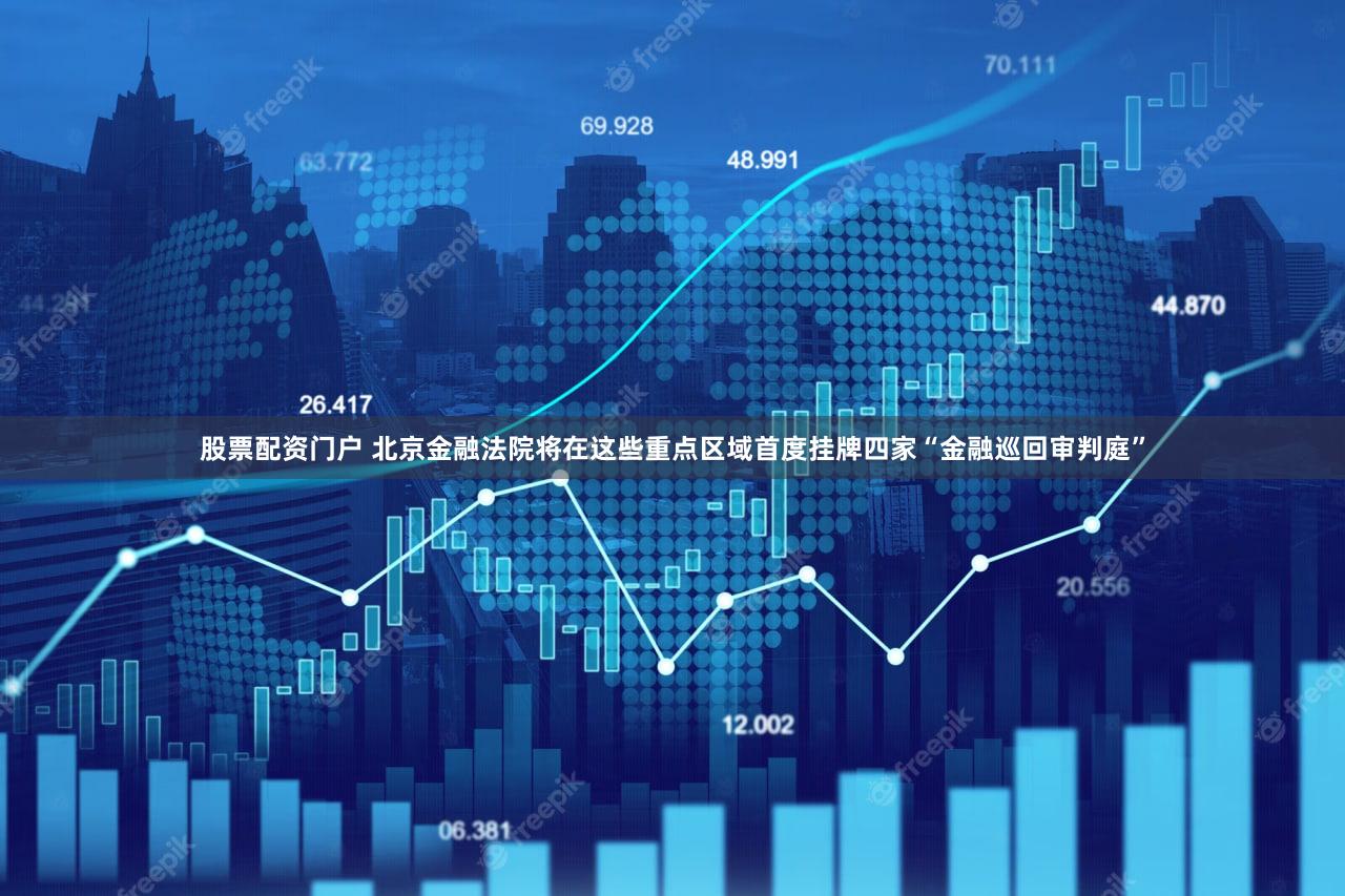 股票配资门户 北京金融法院将在这些重点区域首度挂牌四家“金融巡回审判庭”