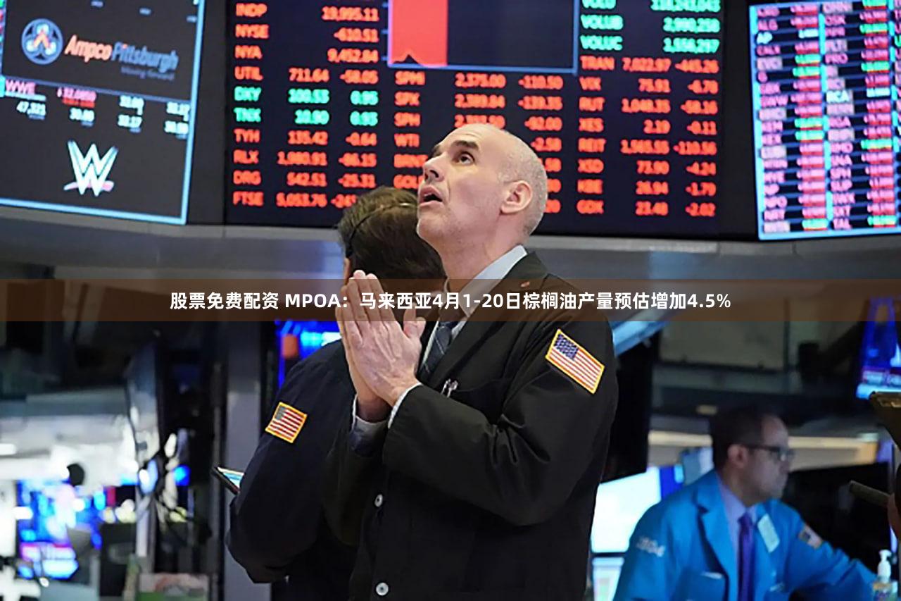 股票免费配资 MPOA：马来西亚4月1-20日棕榈油产量预估增加4.5%