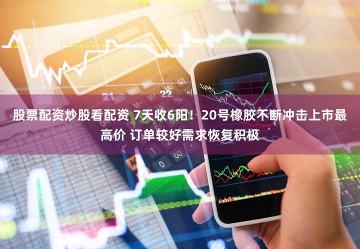 股票配资炒股看配资 7天收6阳！20号橡胶不断冲击上市最高价 订单较好需求恢复积极