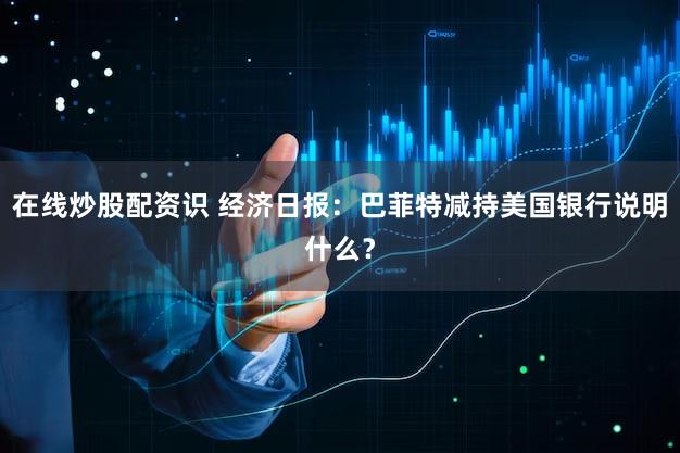 在线炒股配资识 经济日报：巴菲特减持美国银行说明什么？