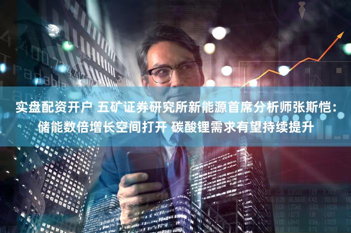 实盘配资开户 五矿证券研究所新能源首席分析师张斯恺：储能数倍增长空间打开 碳酸锂需求有望持续提升