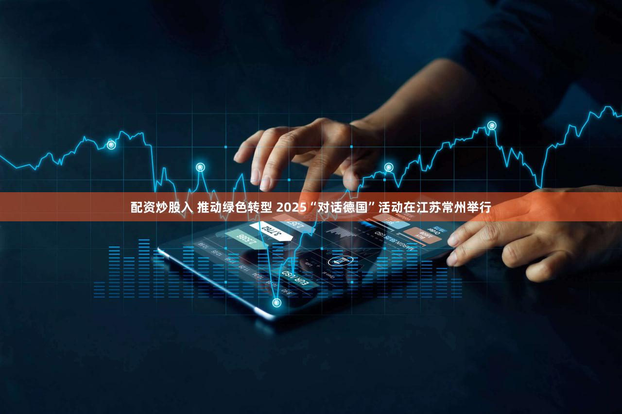 配资炒股入 推动绿色转型 2025“对话德国”活动在江苏常州举行
