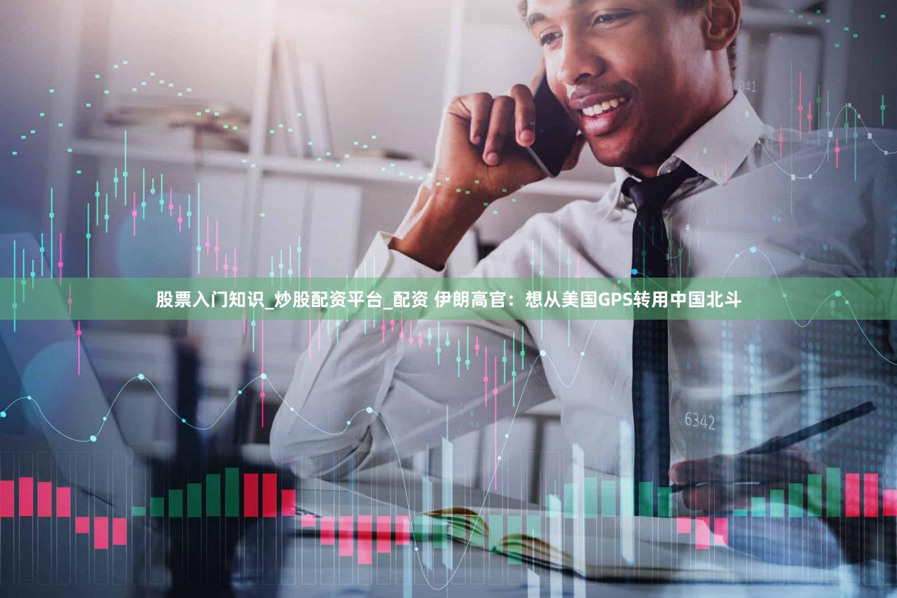 股票入门知识_炒股配资平台_配资 伊朗高官:想从美国GPS转用中国北斗