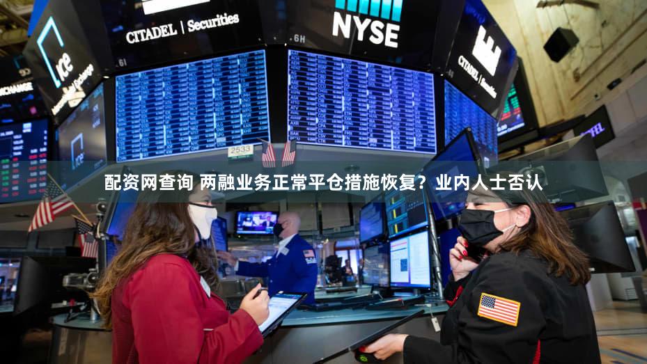 配资网查询 两融业务正常平仓措施恢复？业内人士否认