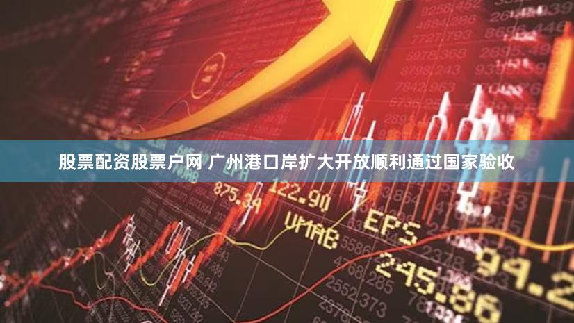 股票配资股票户网 广州港口岸扩大开放顺利通过国家验收