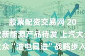 股票配资交易网 2026年6款新能源产品待发 上汽大众“油电同进”战略步入密集兑现期