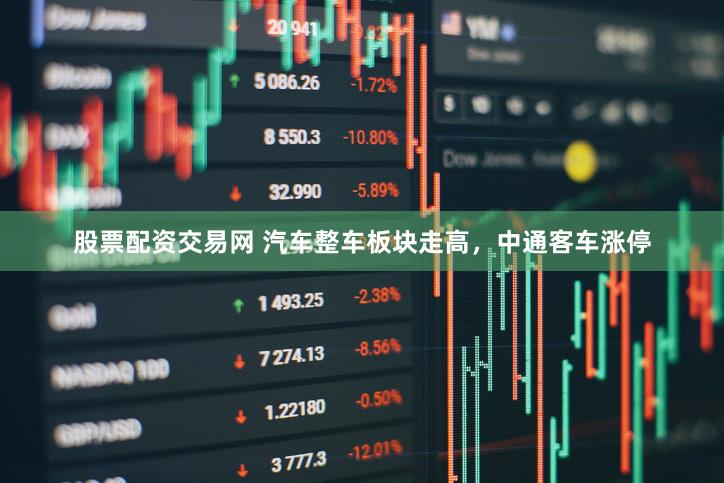 股票配资交易网 汽车整车板块走高，中通客车涨停