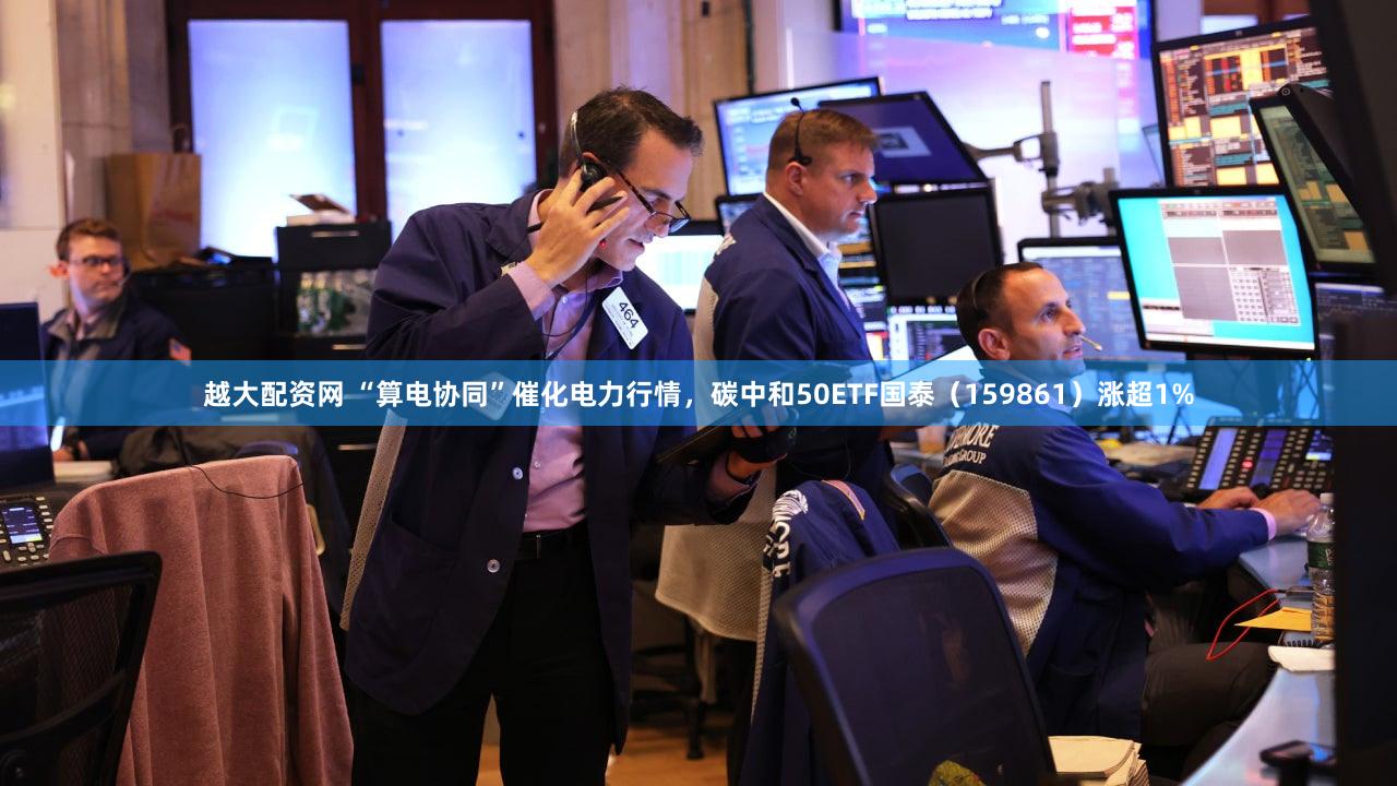 越大配资网 “算电协同”催化电力行情，碳中和50ETF国泰（159861）涨超1%
