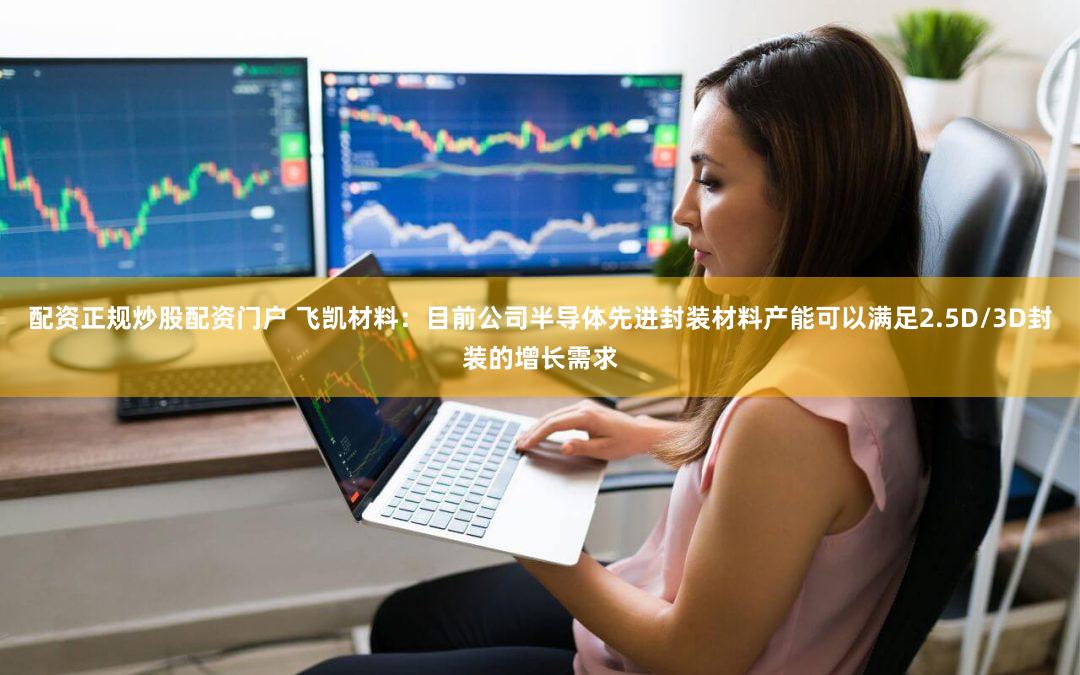 配资正规炒股配资门户 飞凯材料：目前公司半导体先进封装材料产能可以满足2.5D/3D封装的增长需求