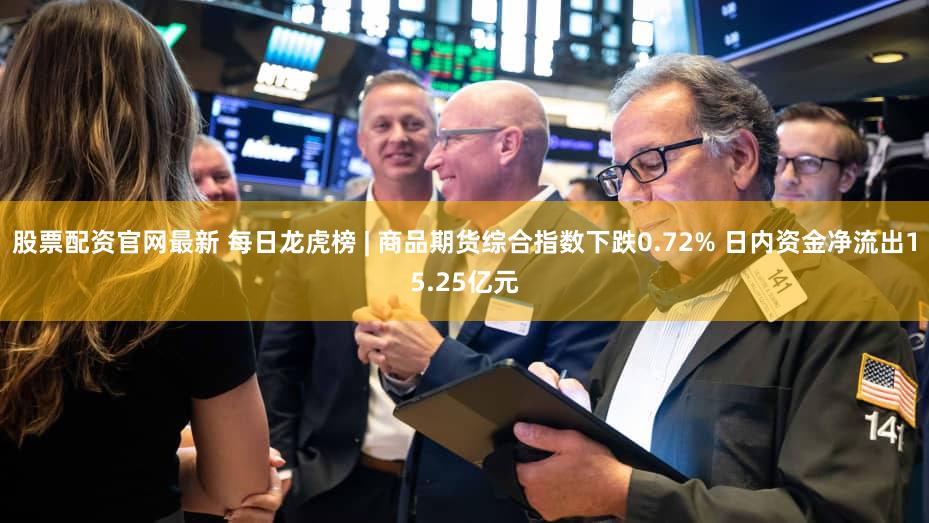 股票配资官网最新 每日龙虎榜 | 商品期货综合指数下跌0.72% 日内资金净流出15.25亿元