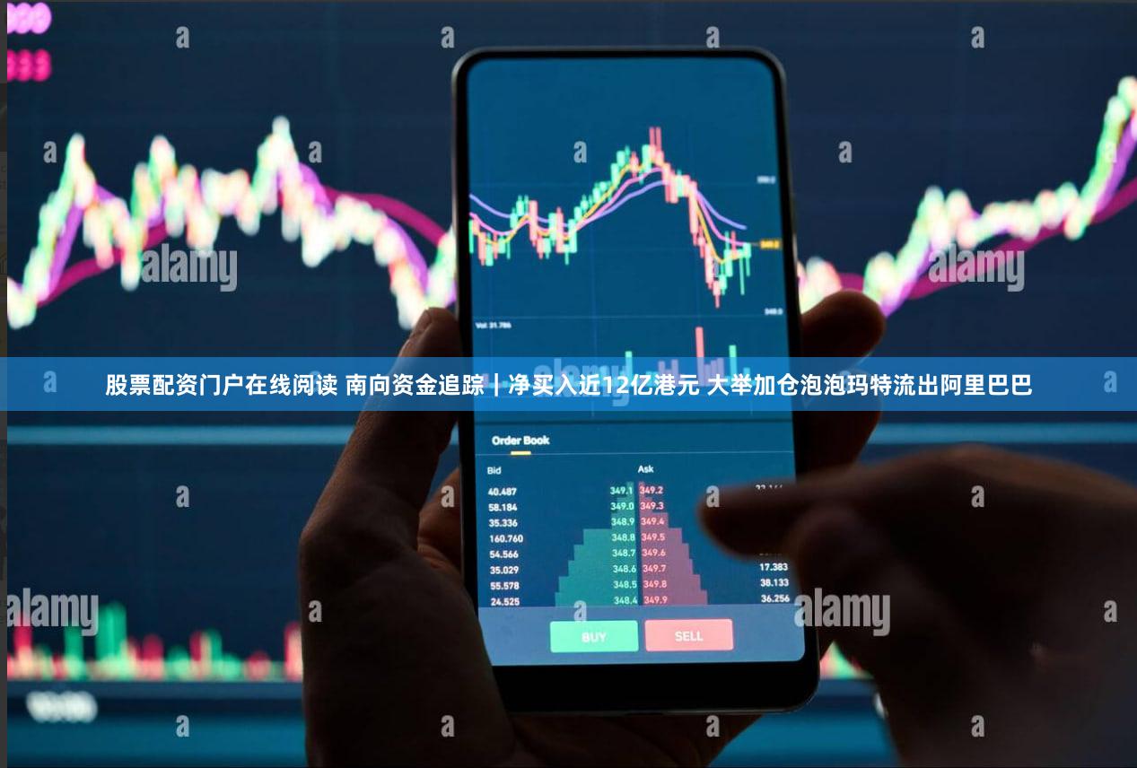 股票配资门户在线阅读 南向资金追踪｜净买入近12亿港元 大举加仓泡泡玛特流出阿里巴巴