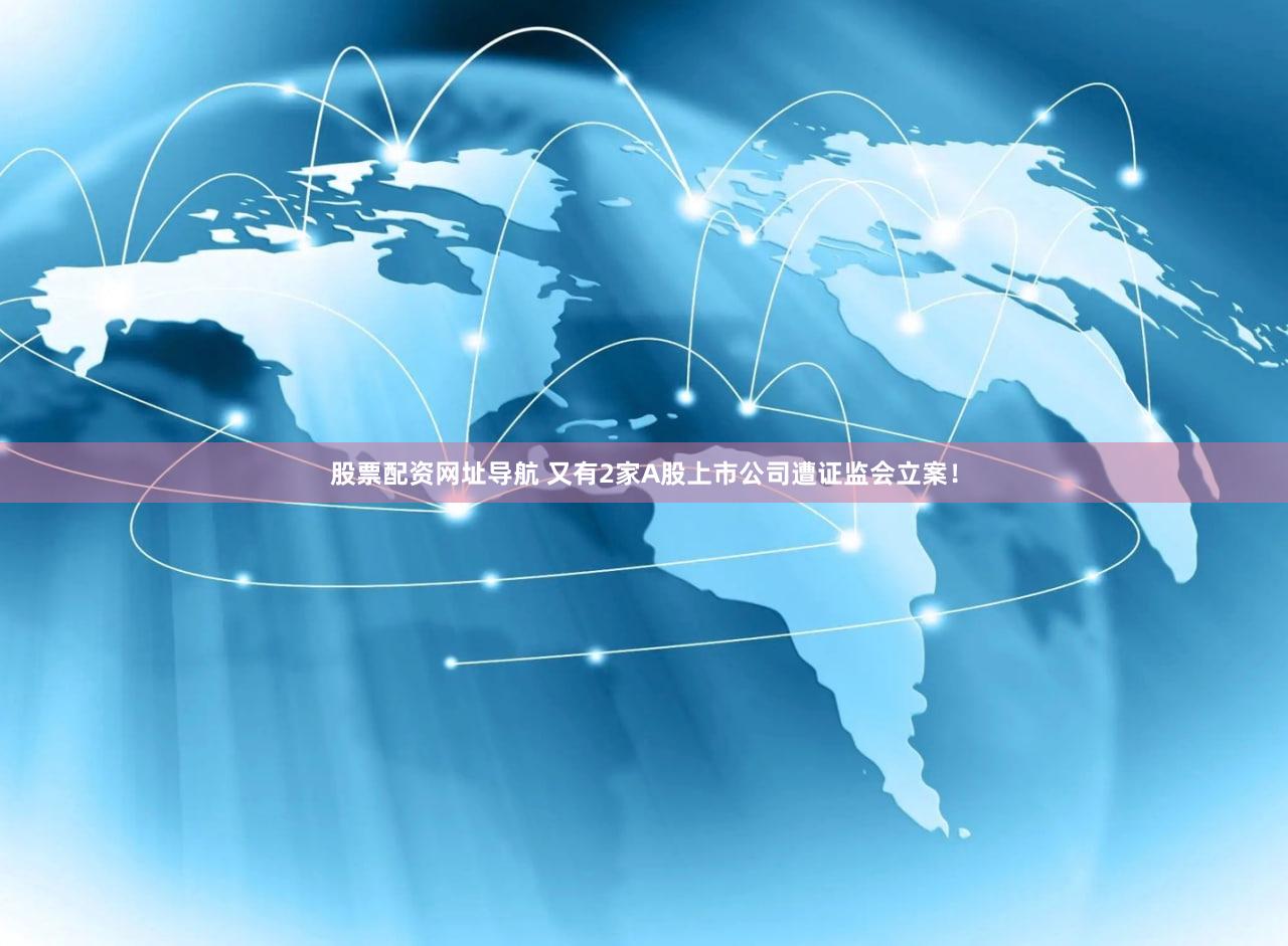 股票配资网址导航 又有2家A股上市公司遭证监会立案！