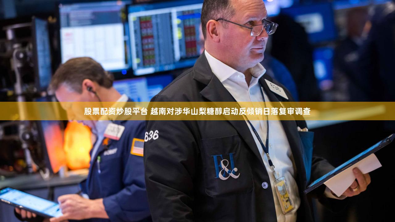 股票配资炒股平台 越南对涉华山梨糖醇启动反倾销日落复审调查